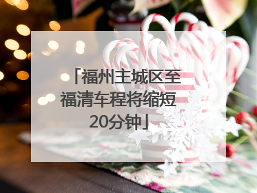 福州主城区至福清车程将缩短20分钟