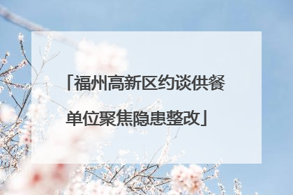 福州高新区约谈供餐单位聚焦隐患整改