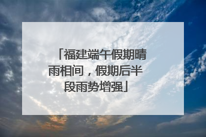福建端午假期晴雨相间，假期后半段雨势增强