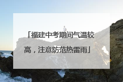 福建中考期间气温较高，注意防范热雷雨