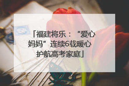 福建将乐：“爱心妈妈”连续6载暖心护航高考家庭