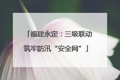 福建永定：三级联动筑牢防汛“安全网”