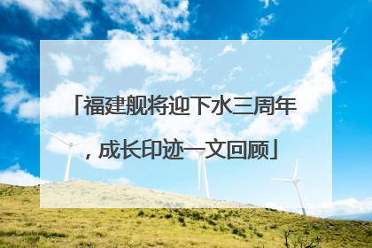 福建舰将迎下水三周年，成长印迹一文回顾