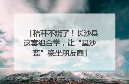 秸秆不烧了！长沙县这套组合拳，让“星沙蓝”稳坐朋友圈