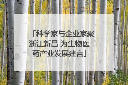 科学家与企业家聚浙江新昌 为生物医药产业发展建言