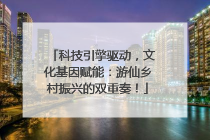科技引擎驱动，文化基因赋能：游仙乡村振兴的双重奏！