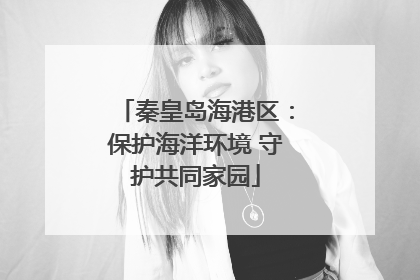 秦皇岛海港区：保护海洋环境 守护共同家园