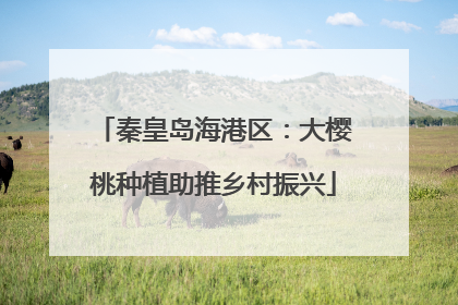 秦皇岛海港区：大樱桃种植助推乡村振兴