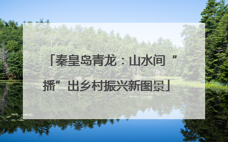 秦皇岛青龙：山水间“播”出乡村振兴新图景