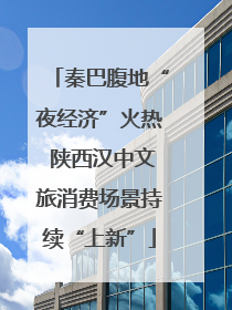 秦巴腹地“夜经济”火热 陕西汉中文旅消费场景持续“上新”