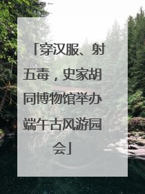 穿汉服、射五毒，史家胡同博物馆举办端午古风游园会