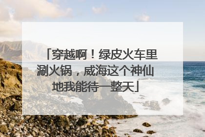 穿越啊！绿皮火车里涮火锅，威海这个神仙地我能待一整天