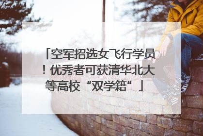 空军招选女飞行学员！优秀者可获清华北大等高校“双学籍”