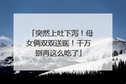 突然上吐下泻！母女俩双双送医！千万别再这么吃了