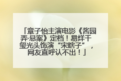 章子怡主演电影《酱园弄·悬案》定档！易烊千玺光头饰演“宋瞎子”，网友直呼认不出！