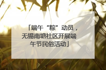 端午“粽”动员，无锡南塘社区开展端午节民俗活动