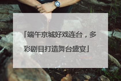 端午京城好戏连台，多彩剧目打造舞台盛宴