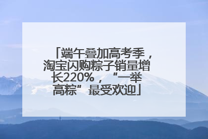 端午叠加高考季，淘宝闪购粽子销量增长220%，“一举高粽”最受欢迎