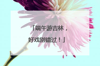端午游吉林，好戏别错过！