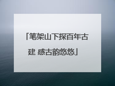 笔架山下探百年古建 感古韵悠悠