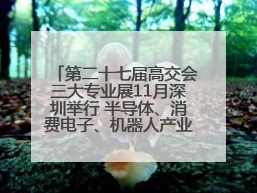 第二十七届高交会三大专业展11月深圳举行 半导体、消费电子、机器人产业盛宴来袭
