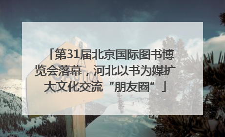 第31届北京国际图书博览会落幕，河北以书为媒扩大文化交流“朋友圈”