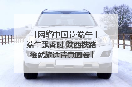 网络中国节·端午丨端午飘香时 陕西铁路绘就旅途诗意画卷