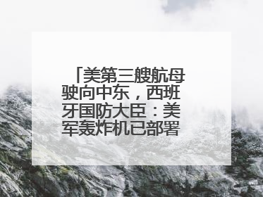 美第三艘航母驶向中东，西班牙国防大臣：美军轰炸机已部署在该国南部