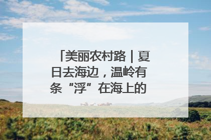 美丽农村路｜夏日去海边，温岭有条“浮”在海上的公路你去过吗？