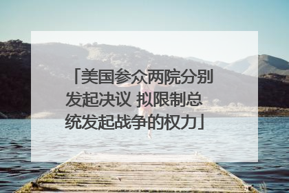 美国参众两院分别发起决议 拟限制总统发起战争的权力