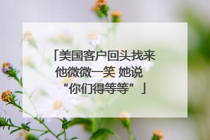 美国客户回头找来 他微微一笑 她说“你们得等等”
