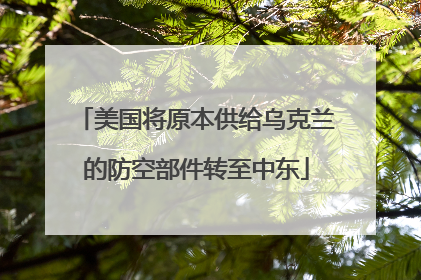 美国将原本供给乌克兰的防空部件转至中东
