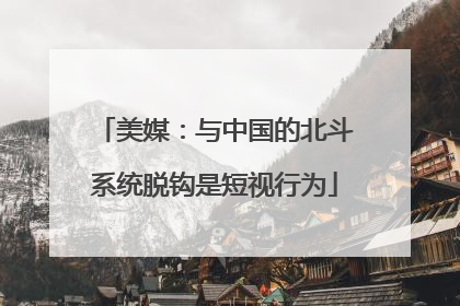 美媒：与中国的北斗系统脱钩是短视行为