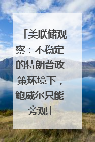 美联储观察：不稳定的特朗普政策环境下，鲍威尔只能旁观