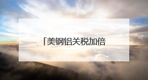 美钢铝关税加倍 多国表达反对
