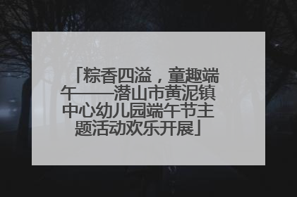 粽香四溢，童趣端午——潜山市黄泥镇中心幼儿园端午节主题活动欢乐开展