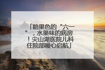 糖果色的“六一”，水果味的病房！尖山湖医院儿科住院部暖心启航