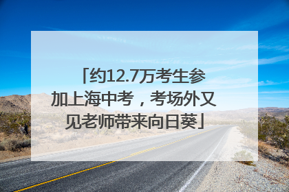 约12.7万考生参加上海中考，考场外又见老师带来向日葵