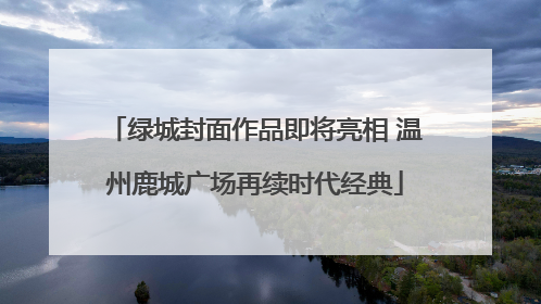 绿城封面作品即将亮相 温州鹿城广场再续时代经典