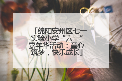 绵阳安州区七一实验小学“六一”嘉年华活动：童心筑梦，快乐成长