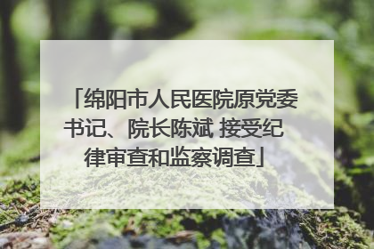 绵阳市人民医院原党委书记、院长陈斌 接受纪律审查和监察调查