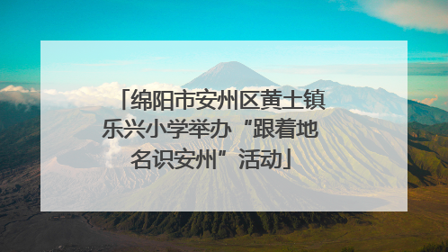 绵阳市安州区黄土镇乐兴小学举办“跟着地名识安州”活动