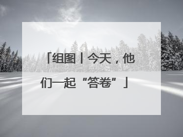 组图丨今天，他们一起“答卷”