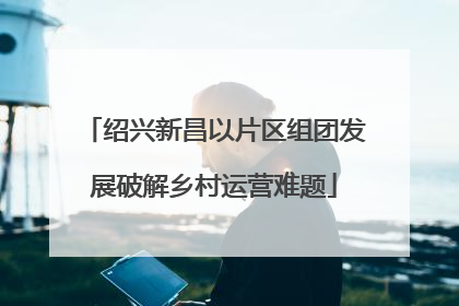 绍兴新昌以片区组团发展破解乡村运营难题