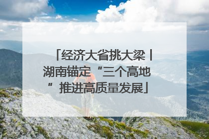 经济大省挑大梁丨湖南锚定“三个高地”推进高质量发展