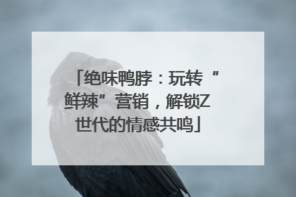 绝味鸭脖：玩转“鲜辣”营销，解锁Z世代的情感共鸣