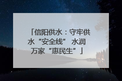 信阳供水：守牢供水“安全线” 水润万家“惠民生”