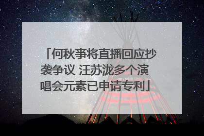 何秋亊将直播回应抄袭争议 汪苏泷多个演唱会元素已申请专利