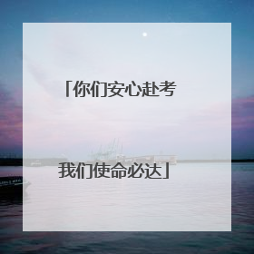 你们安心赴考 我们使命必达