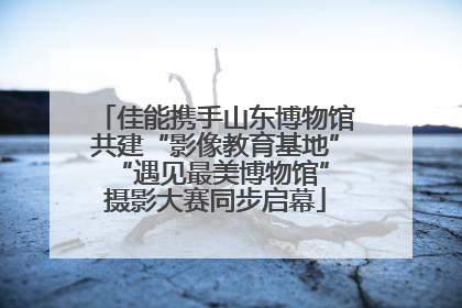 佳能携手山东博物馆共建“影像教育基地” “遇见最美博物馆”摄影大赛同步启幕